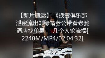 【新片速遞】 《换妻俱乐部泄密流出》绿帽老公带着老婆酒店找单男❤️几个人轮流操[2240M/MP4/02:04:32]