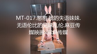 MT-017.憨憨.我的失语妹妹.无语伦比的兄妹乱伦.麻豆传媒映画x麻麻传媒