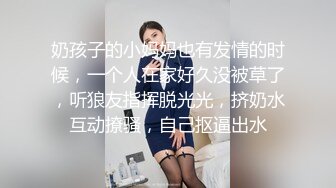 奶孩子的小妈妈也有发情的时候，一个人在家好久没被草了，听狼友指挥脱光光，挤奶水互动撩骚，自己抠逼出水