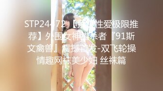 STP24472 【顶级性爱极限推荐】外围女神猎杀者『91斯文禽兽』震撼首发-双飞轮操情趣网袜美少妇 丝袜篇