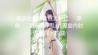 最新出品抖音巨乳网红❤️李雅❤️ 最新母子乱伦 无套内射逼里淫水四溢