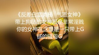 《反差白富美秘️气质女神》带上狗链的女神那是非常淫贱 你的女神在这里是一只带上G链的骚母G