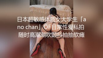 日本超敏感体质女大学生「ano chan」OF日常性爱私拍 随时高潮潮吹颤抖抽抽软瘫