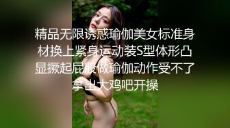 精品无限诱惑瑜伽美女标准身材换上紧身运动装S型体形凸显撅起屁股做瑜伽动作受不了拿出大鸡吧开操