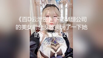 《百D云泄密》下药M翻公司的美女前台没敢操玩了一下她的B - 副本 (2)