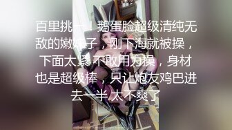 百里挑一！鹅蛋脸超级清纯无敌的嫩妹子，刚下海就被操，下面太紧 不敢用力操，身材也是超级棒，只让炮友鸡巴进去一半 太不爽了