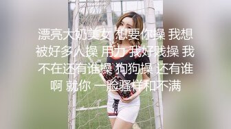 漂亮大奶美女 想要你操 我想被好多人操 用力 我好贱操 我不在还有谁操 狗狗操 还有谁啊 就你 一脸骚样和不满