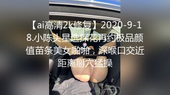 【ai高清2k修复】2020-9-18.小陈头星选探花再约极品颜值苗条美女啪啪，深喉口交近距离掰穴猛操