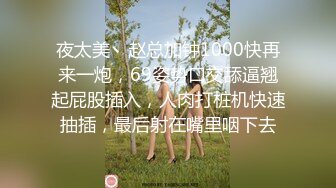 夜太美丶赵总加钟1000快再来一炮，69姿势口交舔逼翘起屁股插入，人肉打桩机快速抽插，最后射在嘴里咽下去