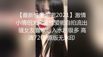 【最新性爱泄密2021】激情小情侣大尺度性爱啪自拍流出 骚女友喜欢后入水超级多 高清720P原版无水印