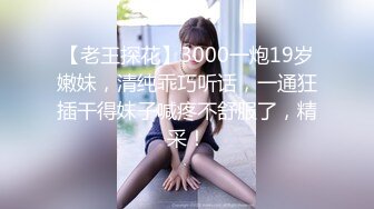 【老王探花】3000一炮19岁嫩妹，清纯乖巧听话，一通狂插干得妹子喊疼不舒服了，精采！