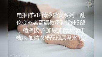 电报群VIP精液盛宴系列！乱伦变态老哥调教母狗堂妹3部，精液饺子 加尿加精大枣红糖水 加精汉堡配现尿圣水 (2)