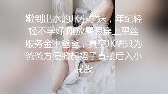 嫩到出水的JK小学妹，年纪轻轻不学好 刚放暑假穿上黑丝服务金主爸爸，真空JK裙只为爸爸方便掀起裙子直接后入小屁股