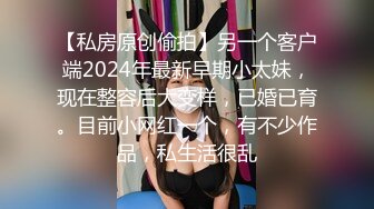 【私房原创偷拍】另一个客户端2024年最新早期小太妹，现在整容后大变样，已婚已育。目前小网红一个，有不少作品，私生活很乱