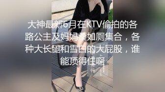 大神最新6月在KTV偷拍的各路公主及妈妈桑如厕集合，各种大长腿和雪白的大屁股，谁能顶得住啊