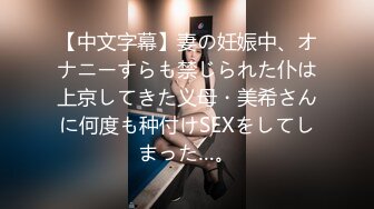 【中文字幕】妻の妊娠中、オナニーすらも禁じられた仆は上京してきた义母・美希さんに何度も种付けSEXをしてしまった…。