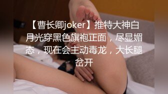 【曹长卿joker】推特大神白月光穿黑色旗袍正面，尽显媚态，现在会主动毒龙，大长腿岔开