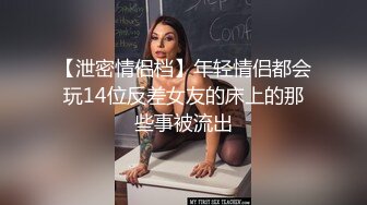 【泄密情侣档】年轻情侣都会玩14位反差女友的床上的那些事被流出