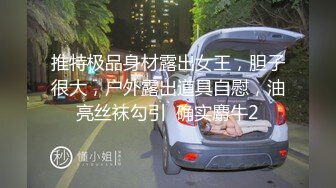 推特极品身材露出女王，胆子很大，户外露出道具自慰，油亮丝袜勾引  确实麝牛2