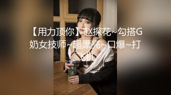 【用力顶你】赵探花~勾搭G奶女技师~超漂亮~口爆~打飞机