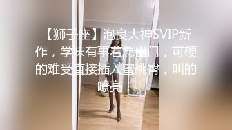 【狮子座】泡良大神SVIP新作，学妹有事着急出门，可硬的难受直接插入蜜桃臀，叫的嘹亮！