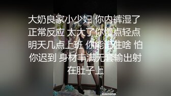 大奶良家小少妇 你内裤湿了 正常反应 太大了你慢点轻点 明天几点上班 你能记住啥 怕你迟到 身材丰满无套输出射在肚子上