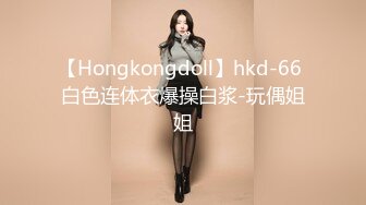 【Hongkongdoll】hkd-66 白色连体衣爆操白浆-玩偶姐姐