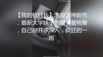 【我的枪好长】泡良大神新作，最新大学妹子啪啪，蜜桃臀，自己掰开求深入，疯狂的一炮