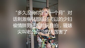 “多久没肏你了？一个月”对话刺激身材颜值还可以的少妇偸情胖男还露脸玩自拍，骚婊尖叫老公你顶的太厉害了