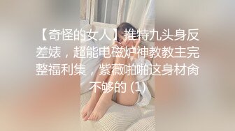 【奇怪的女人】推特九头身反差婊，超能电磁炉神教教主完整福利集，紫薇啪啪这身材肏不够的 (1)