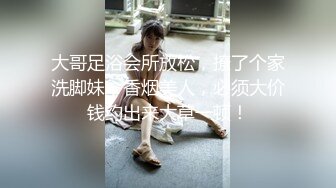 大哥足浴会所放松，撩了个家洗脚妹，香烟美人，必须大价钱约出来大草一顿！