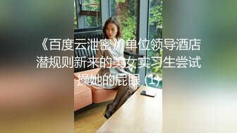 《百度云泄密》单位领导酒店潜规则新来的美女实习生尝试操她的屁眼 (1)