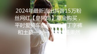 2024年最新流出抖音15万粉丝网红【皇阿玛】重金购买，平时爱骑车健身，穿着丁字裤 和土豪一对一，骑行圈果然乱！