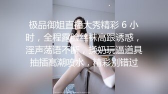 极品御姐直播大秀精彩 6 小时，全程露脸丝袜高跟诱惑，淫声荡语不断，揉奶玩逼道具抽插高潮喷水，精彩别错过