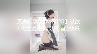 天美传媒【TMG020】纵欲小姑娘给我难以置信的快乐