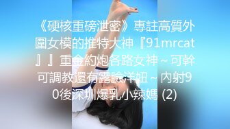 《硬核重磅泄密》專註高質外圍女模的推特大神『91mrcat』』重金約炮各路女神～可幹可調教還有露臉洋妞～內射90後深圳爆乳小辣媽 (2)