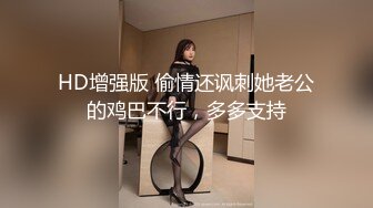 HD增强版 偷情还讽刺她老公的鸡巴不行，多多支持