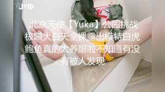  北京天使【Yuka】公园挑战极限大白天全裸露出模特白虎鲍鱼真的太养眼啦不知道有没有被人发现