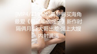 [MP4/119MB]最新购买海角最爱《极品瑜伽嫂子》新作时隔俩月 趁大哥出差 强上大嫂内射满逼