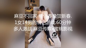 麻豆不回家 桃色春晚贺新春.1女14男的情色游戏.60分钟多人激战 麻豆传媒x蜜桃影视