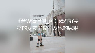 《台W情侣泄_密》灌醉好身材的女友偷偷开发她的屁眼