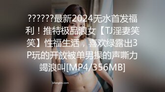 ??????最新2024无水首发福利！推特极品浪女【TJ淫妻笑笑】性福生活，喜欢绿露出3P玩的开放被单男操的声嘶力竭浪叫[MP4/356MB]