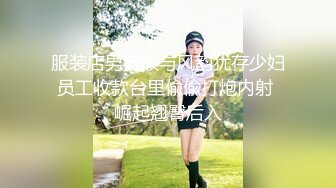 服装店男老板与风韵犹存少妇员工收款台里偸偸打炮内射 崛起翘臀后入