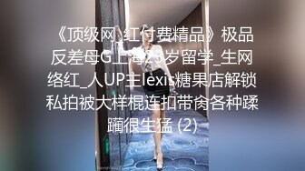 《顶级网_红付费精品》极品反差母G上海23岁留学_生网络红_人UP主lexis糖果店解锁私拍被大样棍连扣带肏各种蹂躏很生猛 (2)