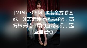 [MP4/ 306M] JK装金发眼镜妹，外表清纯操起来好骚，高筒袜美腿，操的直喊老公，猛坐自己动