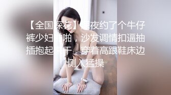 【全国探花】深夜约了个牛仔裤少妇啪啪，沙发调情扣逼抽插抱起来干，穿着高跟鞋床边侧入猛操