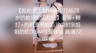 【乱伦史上封神新作??与28岁的教师姐姐乱伦】羞辱+鞭打+内射漂亮姐姐??内射亲姐姐的初次SM性爱体验 高清720P版