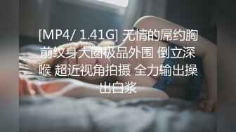 [MP4/ 1.41G] 无情的屌约胸前纹身大圈极品外围 倒立深喉 超近视角拍摄 全力输出操出白浆