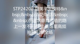 STP24208 甜美平面模特&nbsp;&nbsp;乖巧听话&nbsp;&nbsp;在追求最高颜值的路上一发不可收拾 骚逼里高频抽插引爆全场