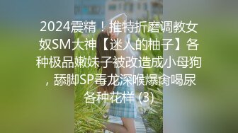 2024震精！推特折磨调教女奴SM大神【迷人的柚子】各种极品嫩妹子被改造成小母狗，舔脚SP毒龙深喉爆肏喝尿各种花样 (3)